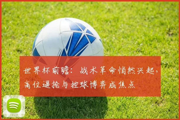 世界杯前瞻：战术革命悄然兴起，高位逼抢与控球博弈成焦点