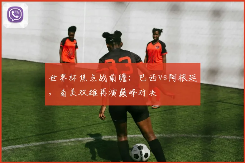 世界杯焦点战前瞻：巴西vs阿根廷，南美双雄再演巅峰对决