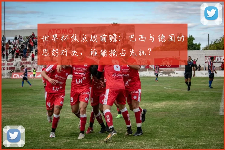 世界杯焦点战前瞻：巴西与德国的恩怨对决，谁能抢占先机？