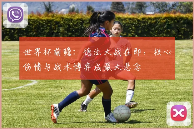 世界杯前瞻：德法大战在即，核心伤情与战术博弈成最大悬念