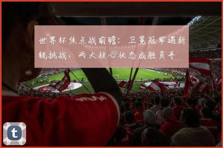 世界杯焦点战前瞻：卫冕冠军遇新锐挑战，两大核心状态成胜负手