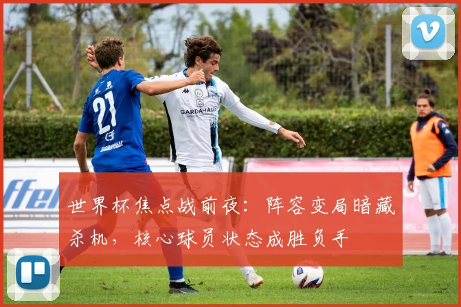 世界杯焦点战前夜：阵容变局暗藏杀机，核心球员状态成胜负手
