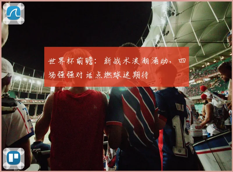 世界杯前瞻：新战术浪潮涌动，四场强强对话点燃球迷期待